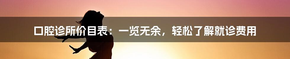 口腔诊所价目表：一览无余，轻松了解就诊费用