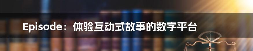 Episode：体验互动式故事的数字平台