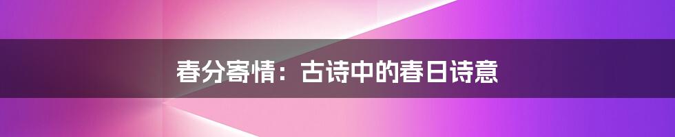 春分寄情：古诗中的春日诗意