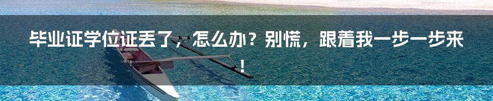 毕业证学位证丢了，怎么办？别慌，跟着我一步一步来！