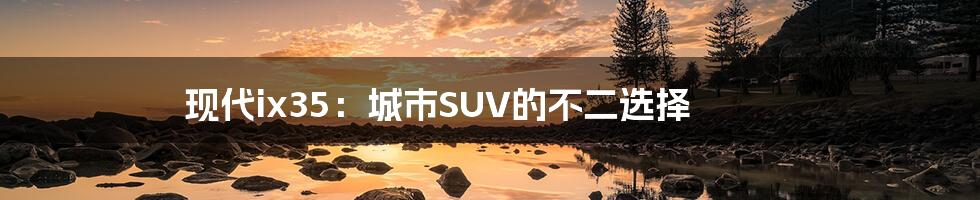 现代ix35：城市SUV的不二选择