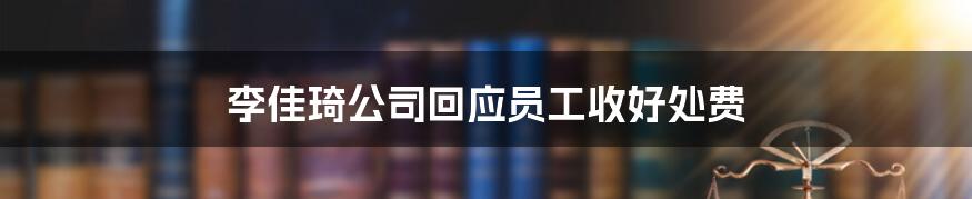 李佳琦公司回应员工收好处费