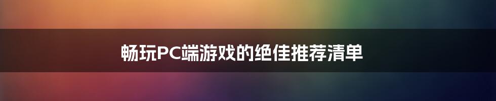 畅玩PC端游戏的绝佳推荐清单