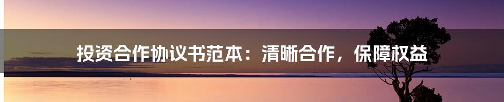 投资合作协议书范本：清晰合作，保障权益