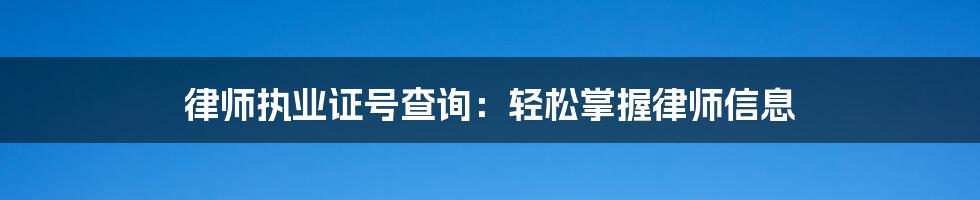 律师执业证号查询：轻松掌握律师信息