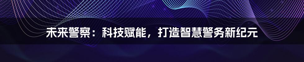 未来警察：科技赋能，打造智慧警务新纪元