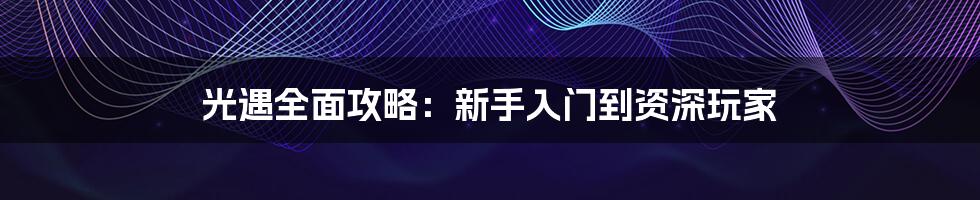 光遇全面攻略：新手入门到资深玩家