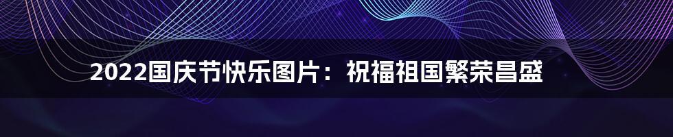 2022国庆节快乐图片：祝福祖国繁荣昌盛