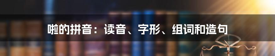 啦的拼音：读音、字形、组词和造句