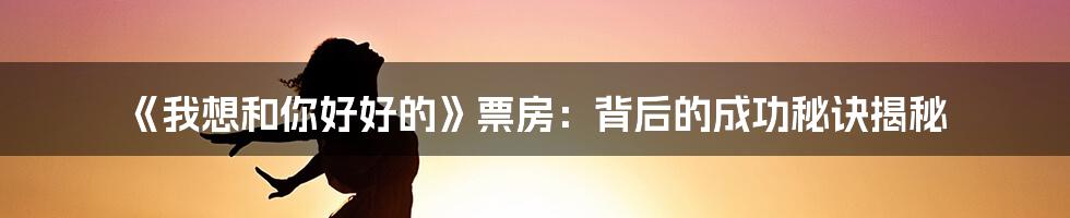 《我想和你好好的》票房：背后的成功秘诀揭秘