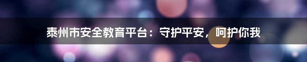 泰州市安全教育平台：守护平安，呵护你我