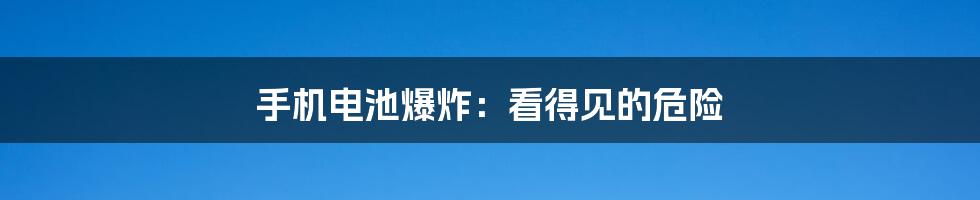 手机电池爆炸：看得见的危险