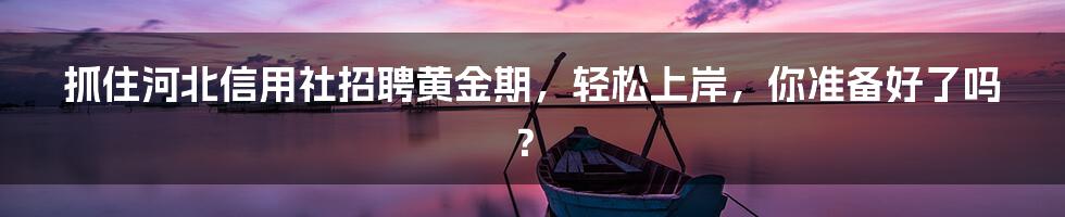 抓住河北信用社招聘黄金期，轻松上岸，你准备好了吗？