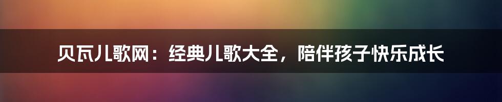 贝瓦儿歌网：经典儿歌大全，陪伴孩子快乐成长