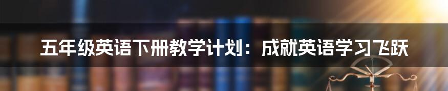 五年级英语下册教学计划：成就英语学习飞跃