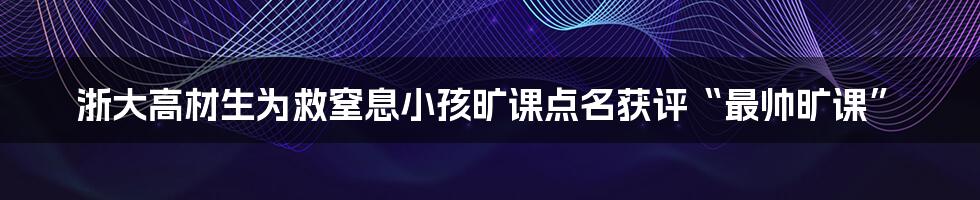 浙大高材生为救窒息小孩旷课点名获评“最帅旷课”