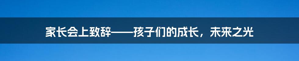 家长会上致辞——孩子们的成长，未来之光