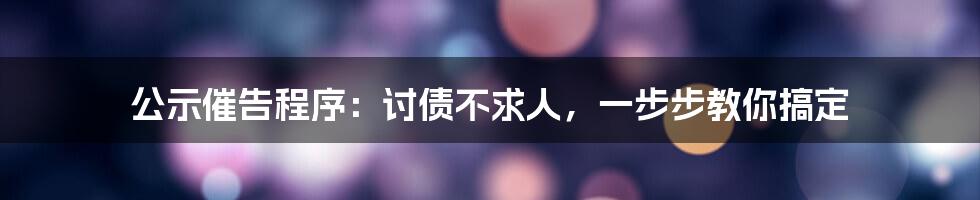 公示催告程序：讨债不求人，一步步教你搞定