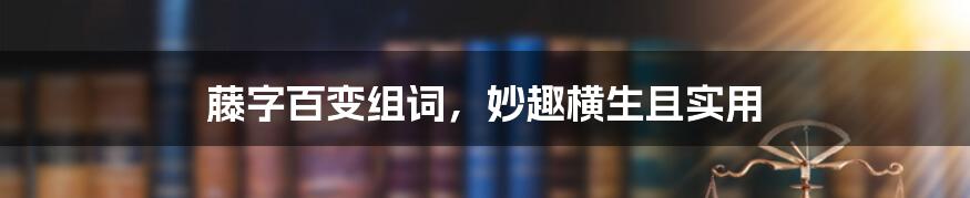 藤字百变组词，妙趣横生且实用