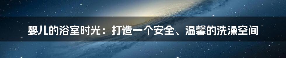 婴儿的浴室时光：打造一个安全、温馨的洗澡空间