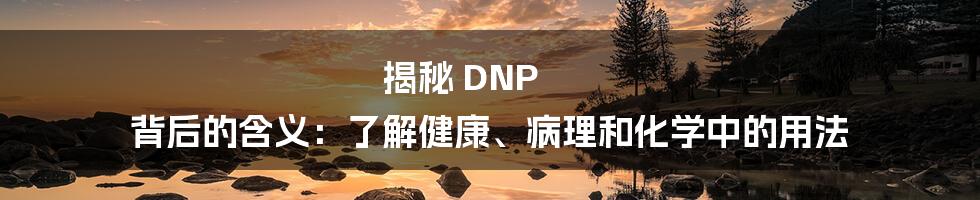 揭秘 DNP 背后的含义：了解健康、病理和化学中的用法