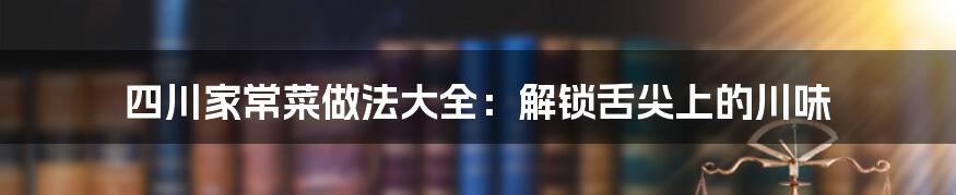 四川家常菜做法大全：解锁舌尖上的川味