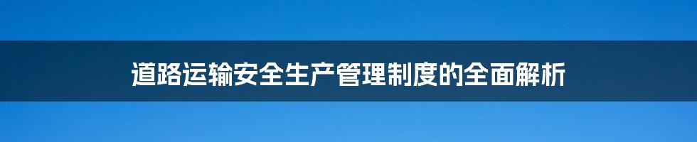 道路运输安全生产管理制度的全面解析