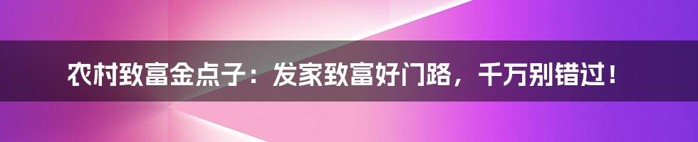 农村致富金点子：发家致富好门路，千万别错过！