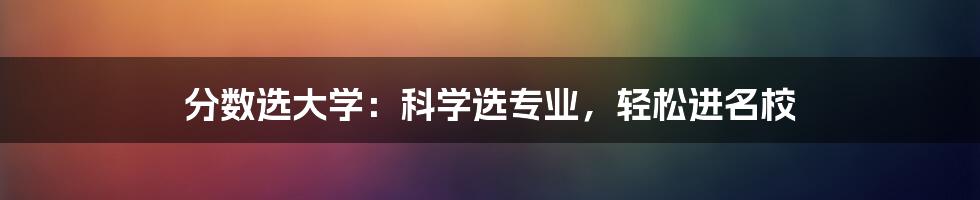 分数选大学：科学选专业，轻松进名校