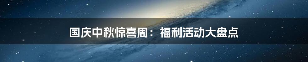 国庆中秋惊喜周：福利活动大盘点