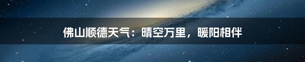 佛山顺德天气：晴空万里，暖阳相伴