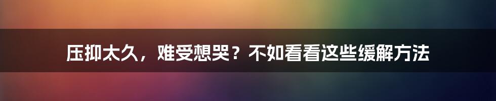 压抑太久，难受想哭？不如看看这些缓解方法