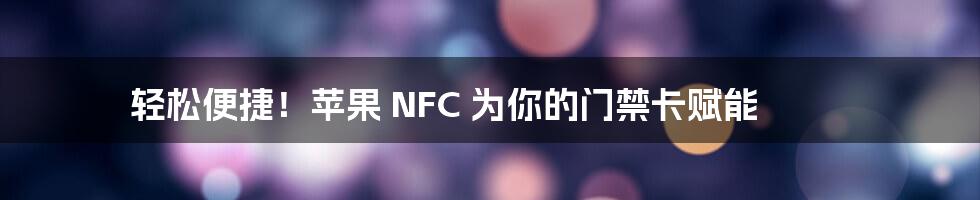 轻松便捷！苹果 NFC 为你的门禁卡赋能