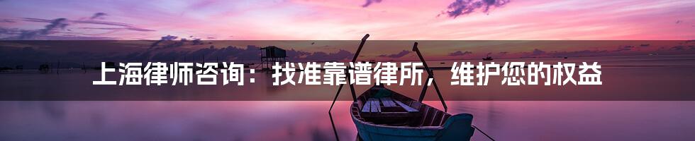 上海律师咨询：找准靠谱律所，维护您的权益