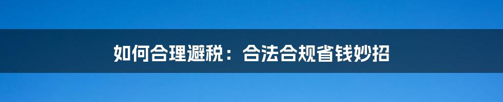 如何合理避税：合法合规省钱妙招