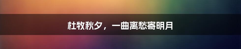 杜牧秋夕，一曲离愁寄明月