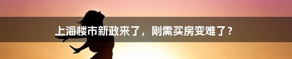 上海楼市新政来了，刚需买房变难了？