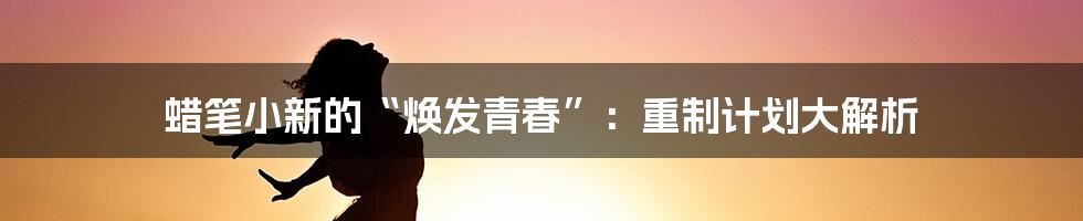 蜡笔小新的“焕发青春”：重制计划大解析