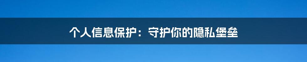 个人信息保护：守护你的隐私堡垒