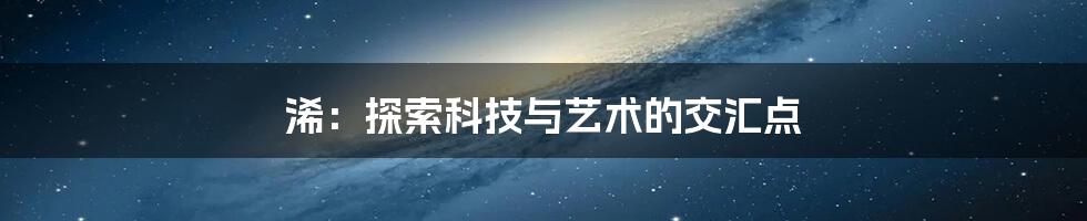 浠：探索科技与艺术的交汇点