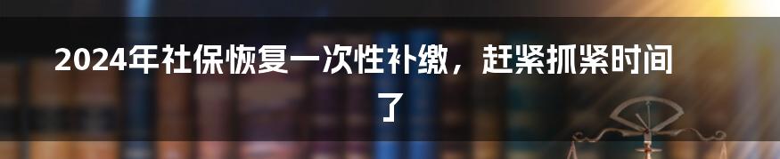 2024年社保恢复一次性补缴，赶紧抓紧时间了