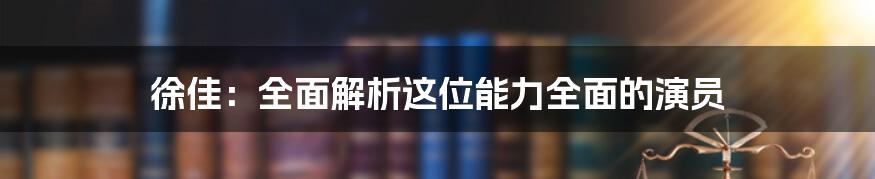 徐佳：全面解析这位能力全面的演员