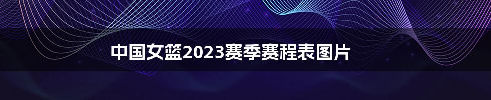 中国女篮2023赛季赛程表图片