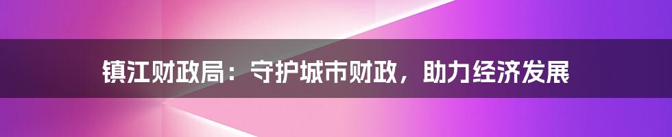 镇江财政局：守护城市财政，助力经济发展