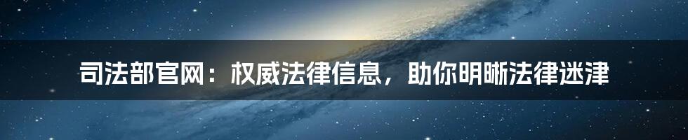 司法部官网：权威法律信息，助你明晰法律迷津