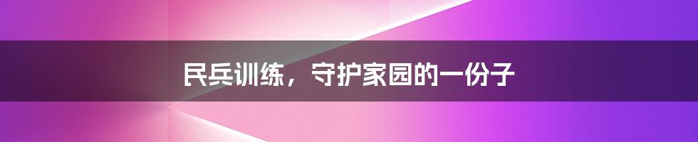 民兵训练，守护家园的一份子