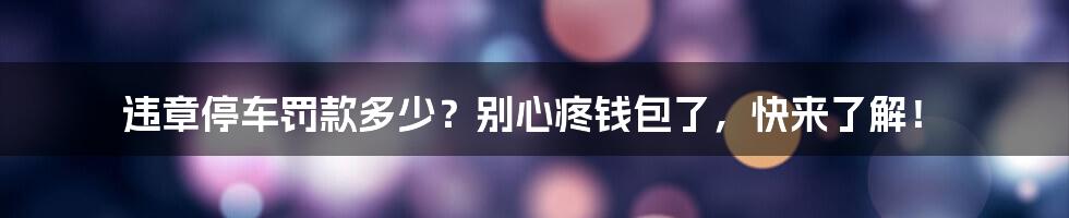 违章停车罚款多少？别心疼钱包了，快来了解！