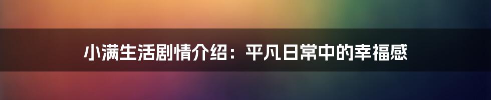 小满生活剧情介绍：平凡日常中的幸福感