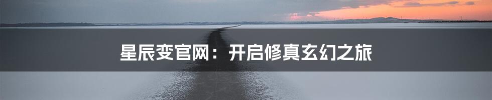 星辰变官网：开启修真玄幻之旅