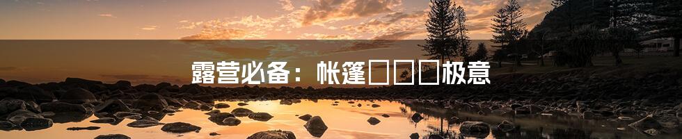 露营必备：帐篷選びの极意